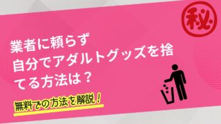 業者に頼らず自分でアダルトグッズを捨てる方法は?無料での方法を解説!